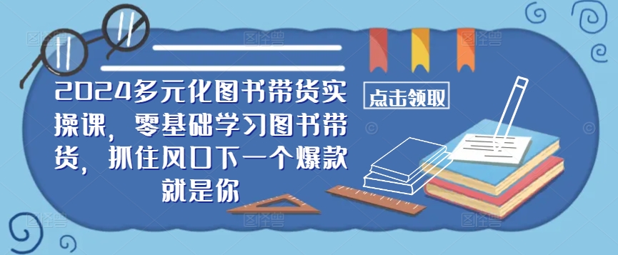 ​​2024多元化图书带货实操课，零基础学习图书带货，抓住风口下一个爆款就是你-学习资源社