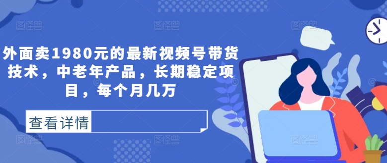 外面卖1980元的最新视频号带货技术，中老年产品，长期稳定项目，每个月几万-学习资源社