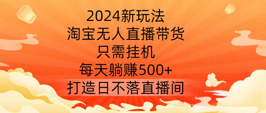 2024新玩法，淘宝无人直播带货，只需挂机，每天躺赚500+ 打造日不落直播间【揭秘】-学习资源社