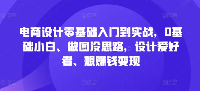 电商设计零基础入门到实战，0基础小白、做图没思路，设计爱好者、想赚钱变现-学习资源社