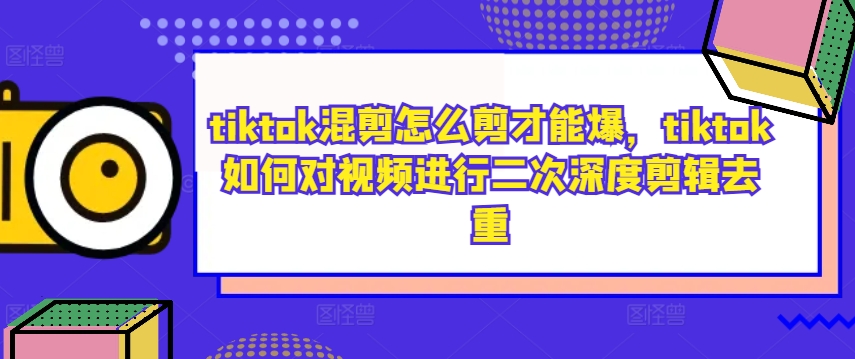 tiktok混剪怎么剪才能爆，tiktok如何对视频进行二次深度剪辑去重-学习资源社