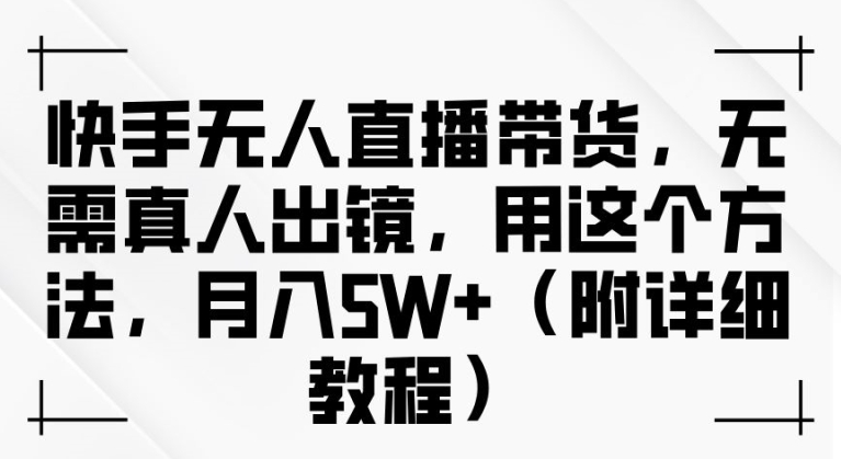 快手无人直播带货，无需真人出镜，用这个方法，月入过万(附详细教程)【揭秘】-学习资源社