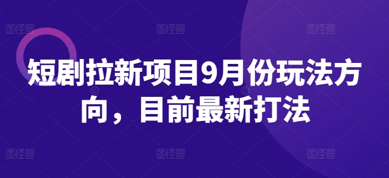 短剧拉新项目9月份玩法方向，目前最新打法-学习资源社