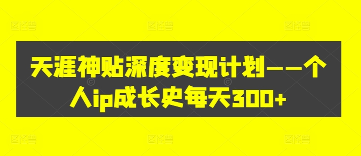 天涯神贴深度变现计划——个人ip成长史每天300+【揭秘】-学习资源社