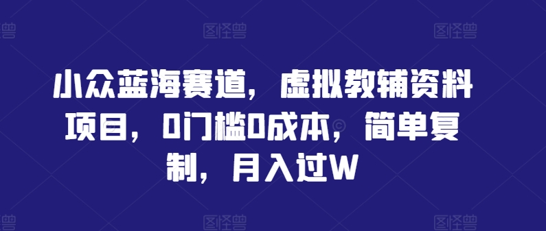 小众蓝海赛道，虚拟教辅资料项目，0门槛0成本，简单复制，月入过W【揭秘】-学习资源社