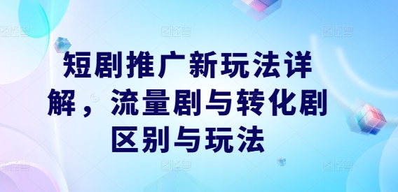 短剧推广新玩法详解，流量剧与转化剧区别与玩法-学习资源社