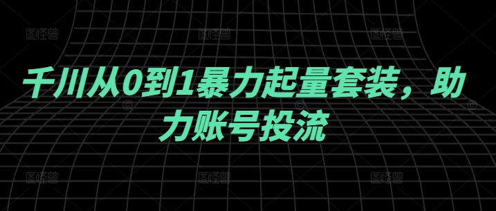 千川从0到1暴力起量套装，助力账号投流-学习资源社