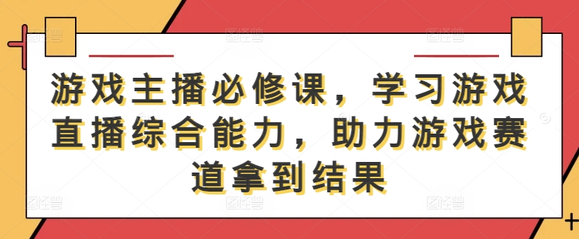 游戏主播必修课，学习游戏直播综合能力，助力游戏赛道拿到结果-学习资源社