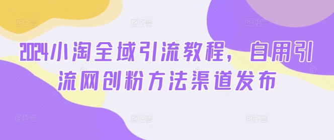 2024小淘全域引流教程，自用引流网创粉方法渠道发布-学习资源社