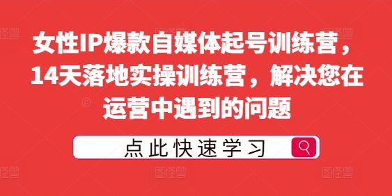 女性IP爆款自媒体起号训练营，14天落地实操训练营，解决您在运营中遇到的问题-学习资源社