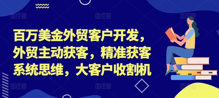 百万美金外贸客户开发，外贸主动获客，精准获客系统思维，大客户收割机-学习资源社