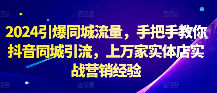 2024引爆同城流量，手把手教你抖音同城引流，上万家实体店实战营销经验-学习资源社