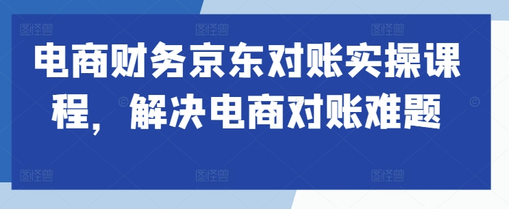 电商财务京东对账实操课程，解决电商对账难题-学习资源社