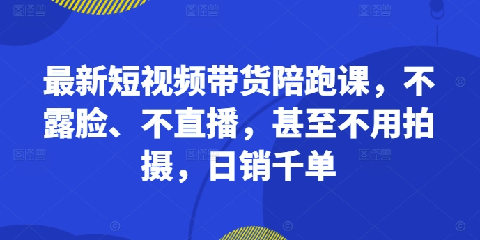 最新短视频带货陪跑课，不露脸、不直播，甚至不用拍摄，日销千单-学习资源社