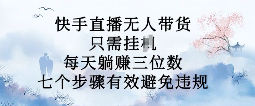 10月新玩法，快手直播无人带货，每天躺Z三位数，七个步骤有效避免违规【揭秘】-学习资源社