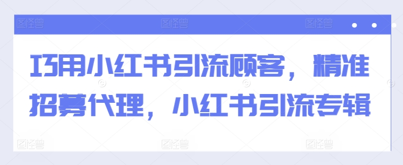 巧用小红书引流顾客，精准招募代理，小红书引流专辑-学习资源社