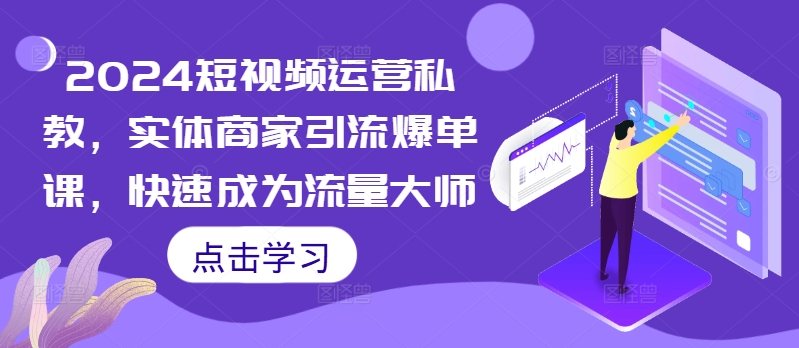 2024短视频运营私教，实体商家引流爆单课，快速成为流量大师-学习资源社