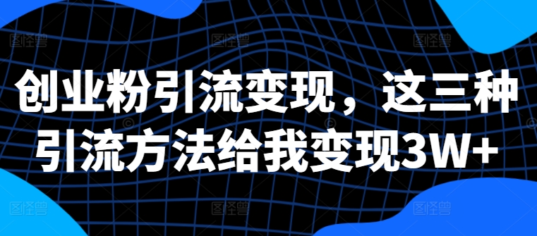 创业粉引流变现，这三种引流方法给我变现3W+【揭秘】-学习资源社