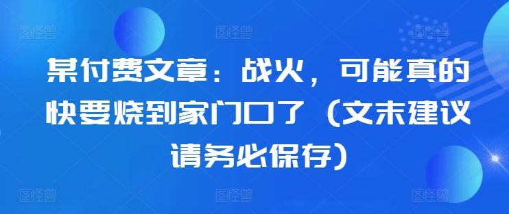 某付费文章：战火，可能真的快要烧到家门口了 (文末建议请务必保存)-学习资源社