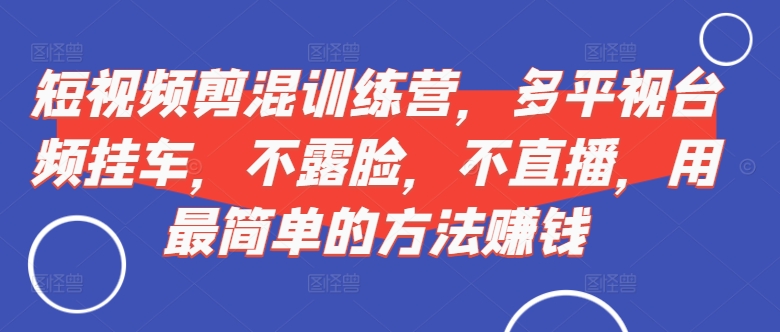 短视频‮剪混‬训练营，多平‮视台‬频挂车，不露脸，不直播，用最简单的方法赚钱-学习资源社