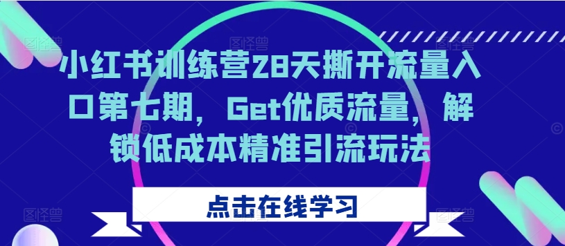 小红书训练营28天撕开流量入口第七期，Get优质流量，解锁低成本精准引流玩法-学习资源社