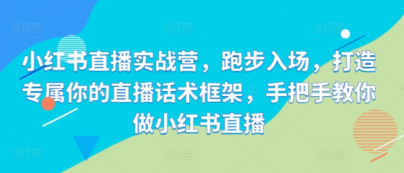 小红书直播实战营，跑步入场，打造专属你的直播话术框架，手把手教你做小红书直播-学习资源社