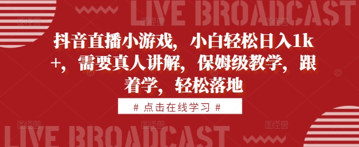 抖音直播小游戏，小白轻松日入1k+，需要真人讲解，保姆级教学，跟着学，轻松落地【揭秘】-学习资源社