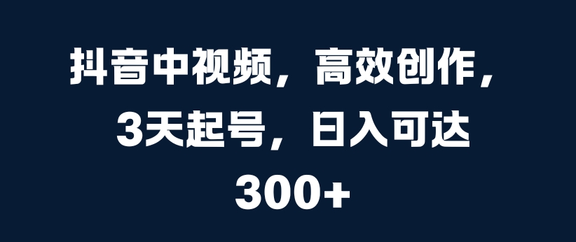 抖音中视频，高效创作，3天起号，日入可达3张【揭秘】-学习资源社