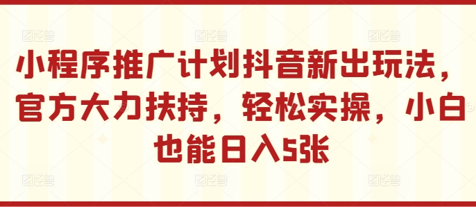 小程序推广计划抖音新出玩法，官方大力扶持，轻松实操，小白也能日入5张【揭秘】-学习资源社