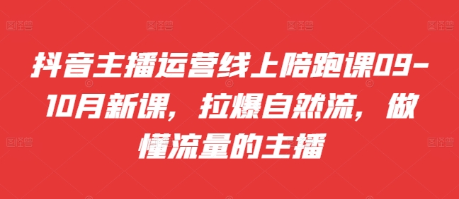 抖音主播运营线上陪跑课09-10月新课，拉爆自然流，做懂流量的主播-学习资源社