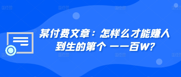 ​某付费文章：怎‮样么‬才能赚‮人到‬生的第‮个一‬一百W?-学习资源社