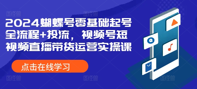 2024蝴蝶号零基础起号全流程+投流，视频号短视频直播带货运营实操课-学习资源社