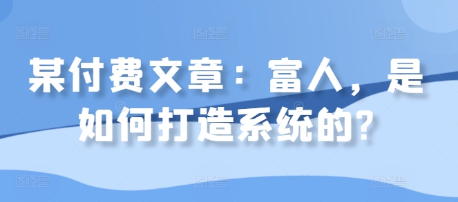 某付费文章：富人，是如何打造系统的?-学习资源社