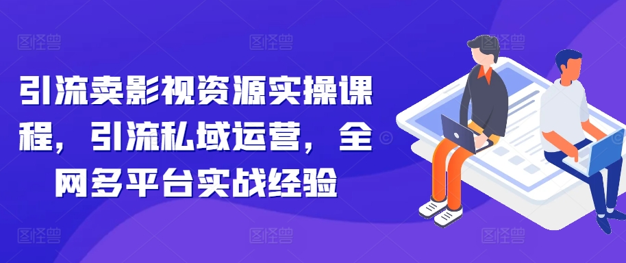 引流卖影视资源实操课程，引流私域运营，全网多平台实战经验-学习资源社