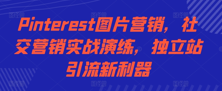 Pinterest图片营销，社交营销实战演练，独立站引流新利器-学习资源社