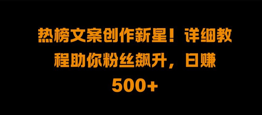 热榜文案创作新星!详细教程助你粉丝飙升，日入500+【揭秘】-学习资源社