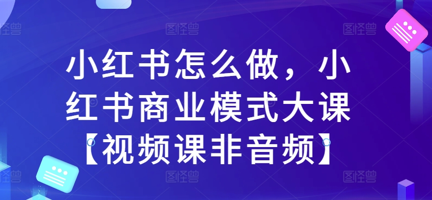 小红书怎么做，小红书商业模式大课【视频课非音频】-学习资源社