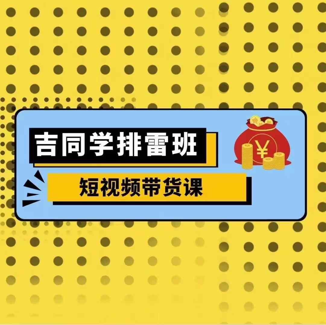 吉同学排雷班短视频带货课，零基础·详解流量成果-学习资源社