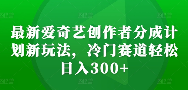 最新爱奇艺创作者分成计划新玩法，冷门赛道轻松日入300+【揭秘】-学习资源社