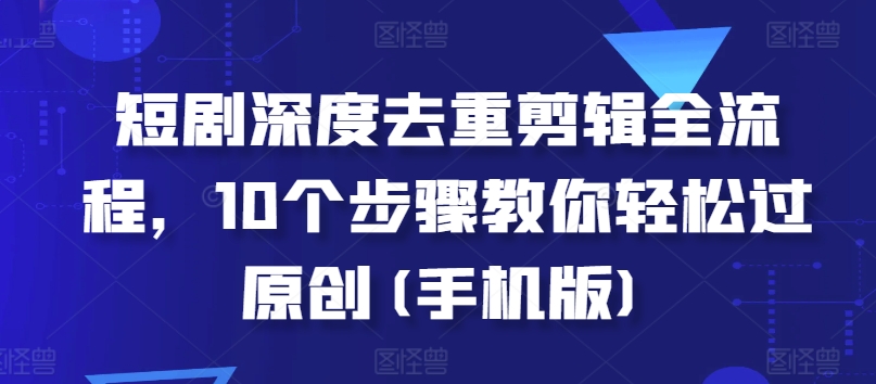 短剧深度去重剪辑全流程，10个步骤教你轻松过原创(手机版)-学习资源社