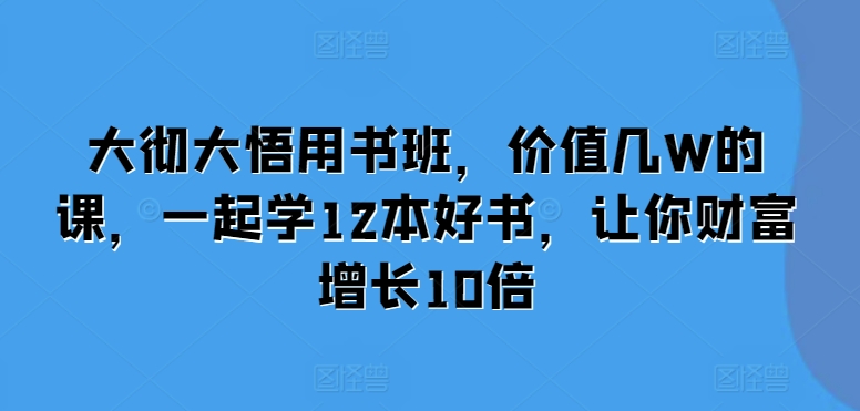 大彻大悟用书班，价值几W的课，一起学12本好书，让你财富增长10倍-学习资源社