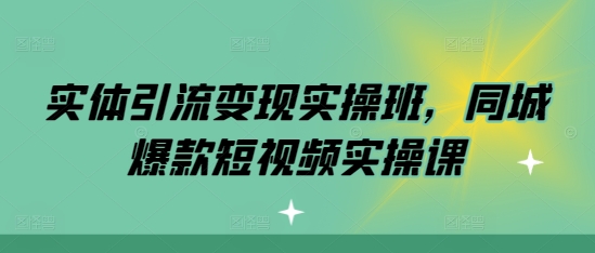 实体引流变现实操班，同城爆款短视频实操课-学习资源社