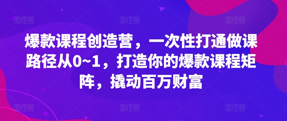 爆款课程创造营，​一次性打通做课路径从0~1，打造你的爆款课程矩阵，撬动百万财富-学习资源社