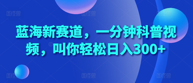 蓝海新赛道，一分钟科普视频，叫你轻松日入300+【揭秘】-学习资源社