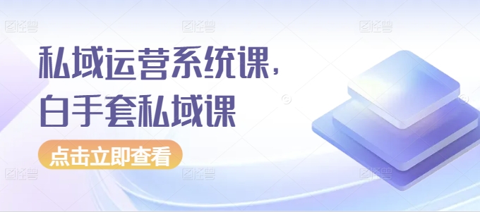 私域运营系统课，白手套私域课-学习资源社