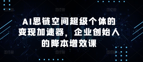 AI思链空间超级个体的变现加速器，企业创始人的降本增效课-学习资源社