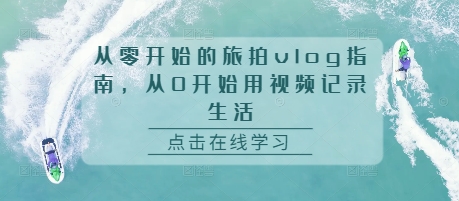 从零开始的旅拍vlog指南，从0开始用视频记录生活-学习资源社