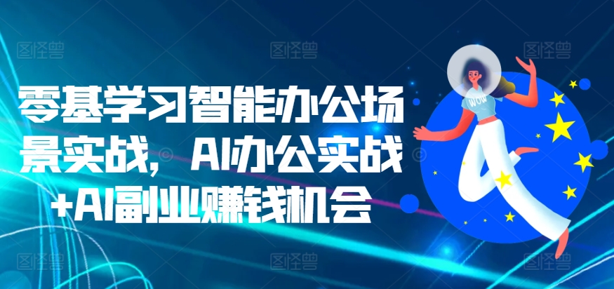 零基学习智能办公场景实战，AI办公实战+AI副业赚钱机会-学习资源社