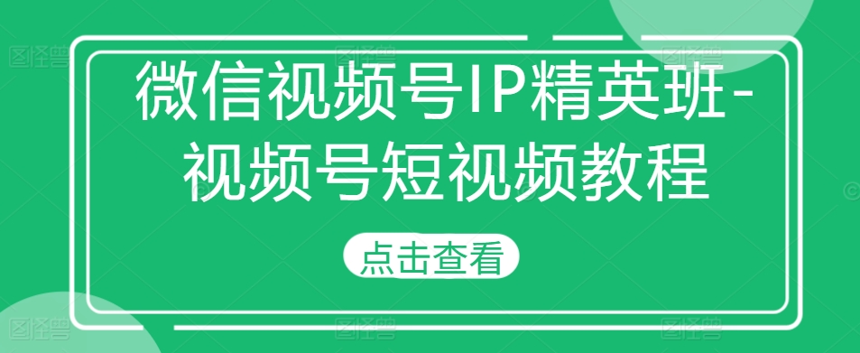 微信视频号IP精英班-视频号短视频教程-学习资源社