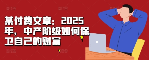 某付费文章：2025年，中产阶级如何保卫自己的财富-学习资源社